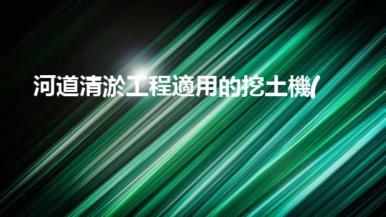 河道清淤工程適用的挖土機(jī)械是清淤行業(yè)的未來趨勢與技術(shù)創(chuàng)新揭秘！你準(zhǔn)備好迎接挑戰(zhàn)了嗎？